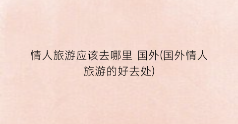 情人旅游应该去哪里 国外(国外情人旅游的好去处)